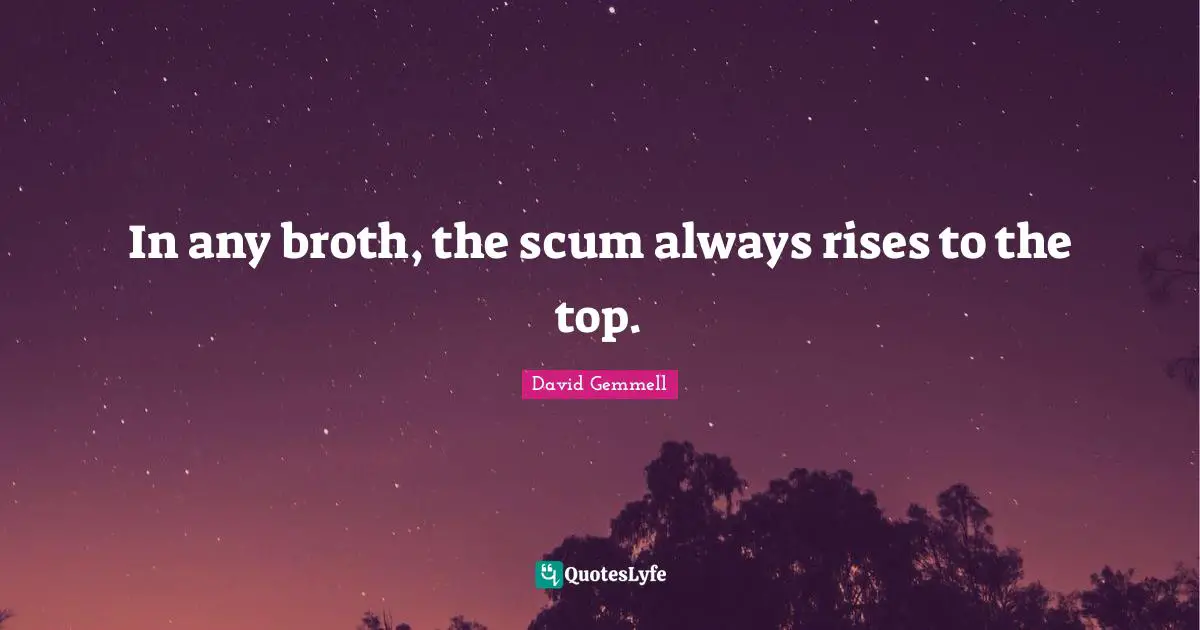 In any broth, the scum always rises to the top.