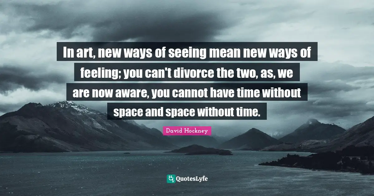 Divorce Quotes: "In art, new ways of seeing mean new ways of feeling; you can't divorce the two, as, we are now aware, you cannot have time without space and space without time."