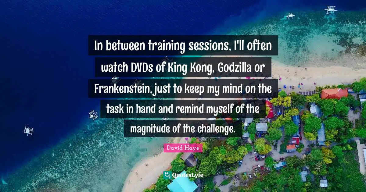 David Haye Quotes: "In between training sessions, I'll often watch DVDs of King Kong, Godzilla or Frankenstein, just to keep my mind on the task in hand and remind myself of the magnitude of the challenge."