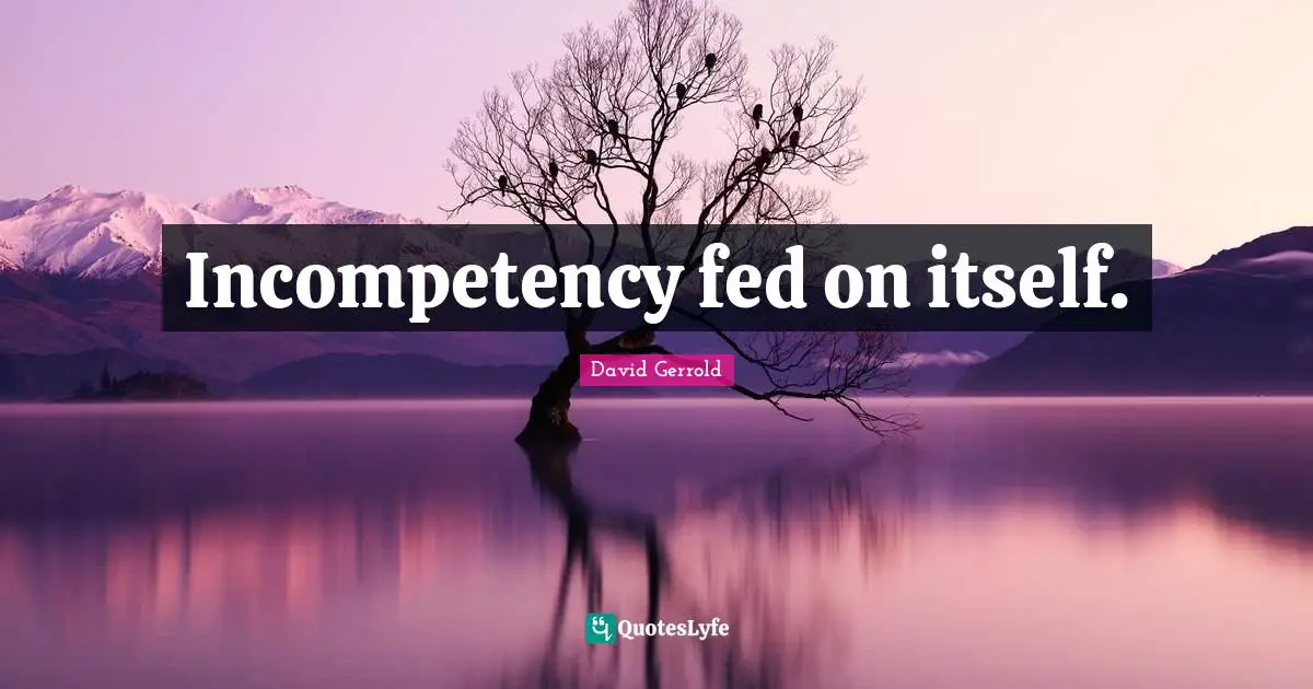 Incompetency fed on itself.