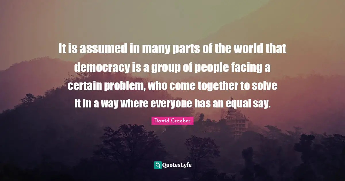 It is assumed in many parts of the world that democracy is a group of people facing a certain problem, who come together to solve it in a way where everyone has an equal say.