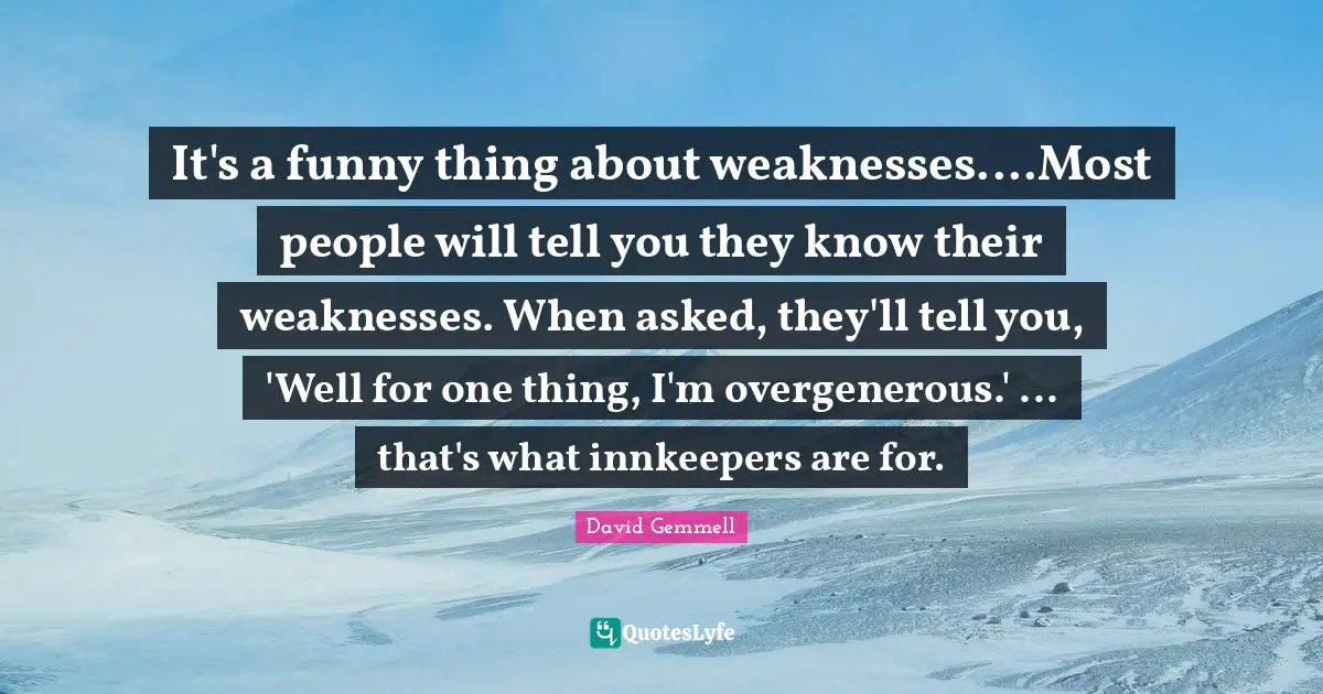 It's a funny thing about weaknesses....Most people will tell you they know their weaknesses. When asked, they'll tell you, 'Well for one thing, I'm overgenerous.' ... that's what innkeepers are for.
