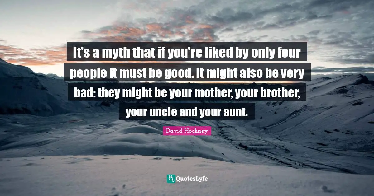 It's a myth that if you're liked by only four people it must be good. It might also be very bad: they might be your mother, your brother, your uncle and your aunt.
