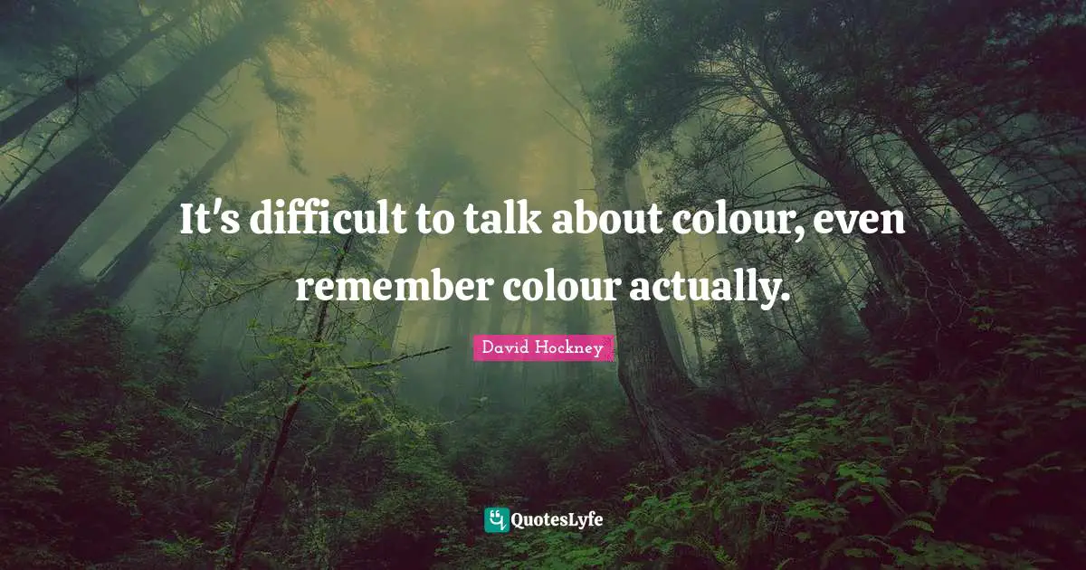 It's difficult to talk about colour, even remember colour actually.