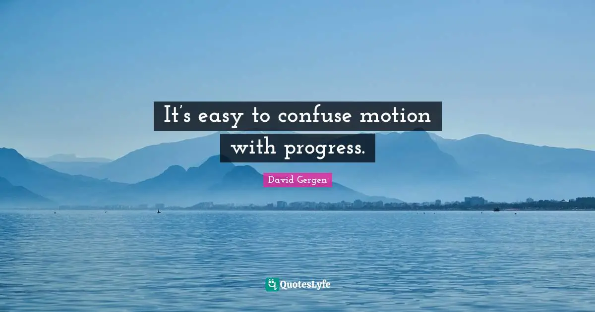 It’s easy to confuse motion with progress.