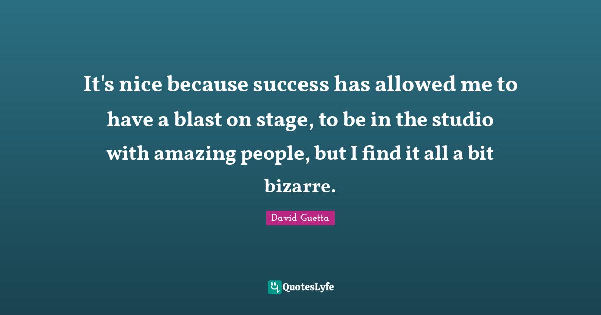 David Guetta Quotes: "It's nice because success has allowed me to have a blast on stage, to be in the studio with amazing people, but I find it all a bit bizarre."