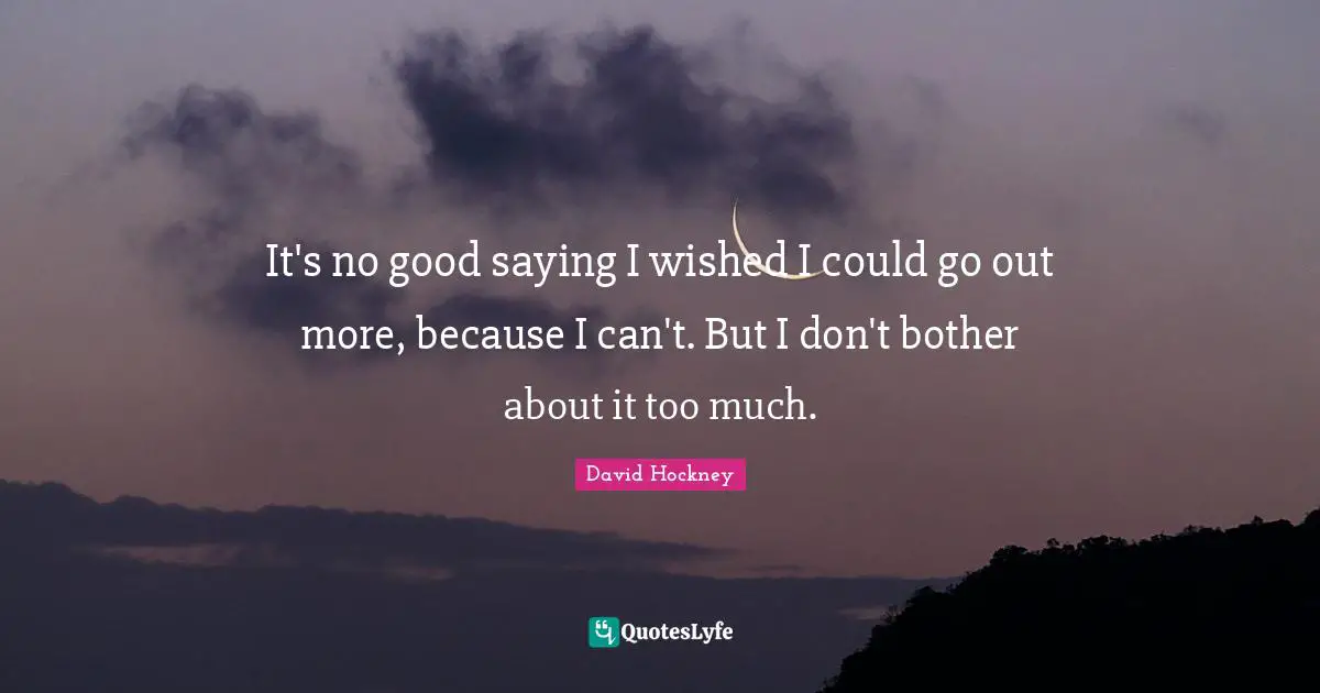 It's no good saying I wished I could go out more, because I can't. But I don't bother about it too much.
