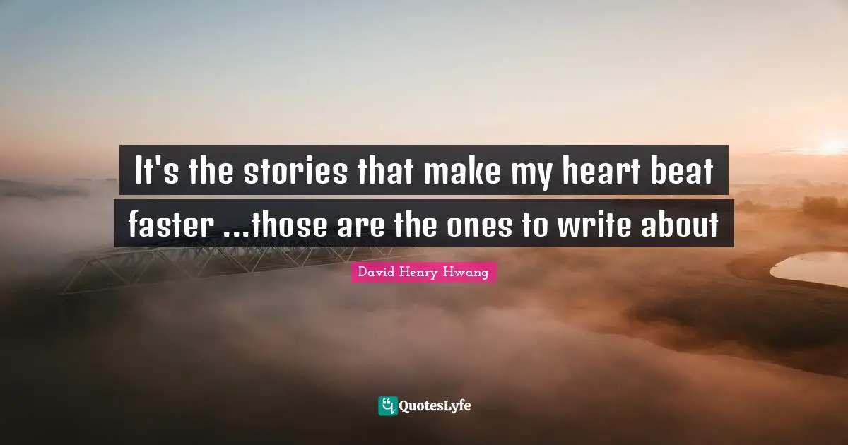It's the stories that make my heart beat faster ...those are the ones to write about