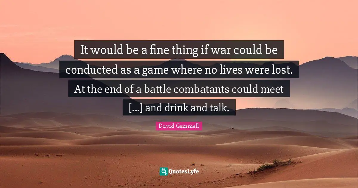 It would be a fine thing if war could be conducted as a game where no lives were lost. At the end of a battle combatants could meet [...] and drink and talk.