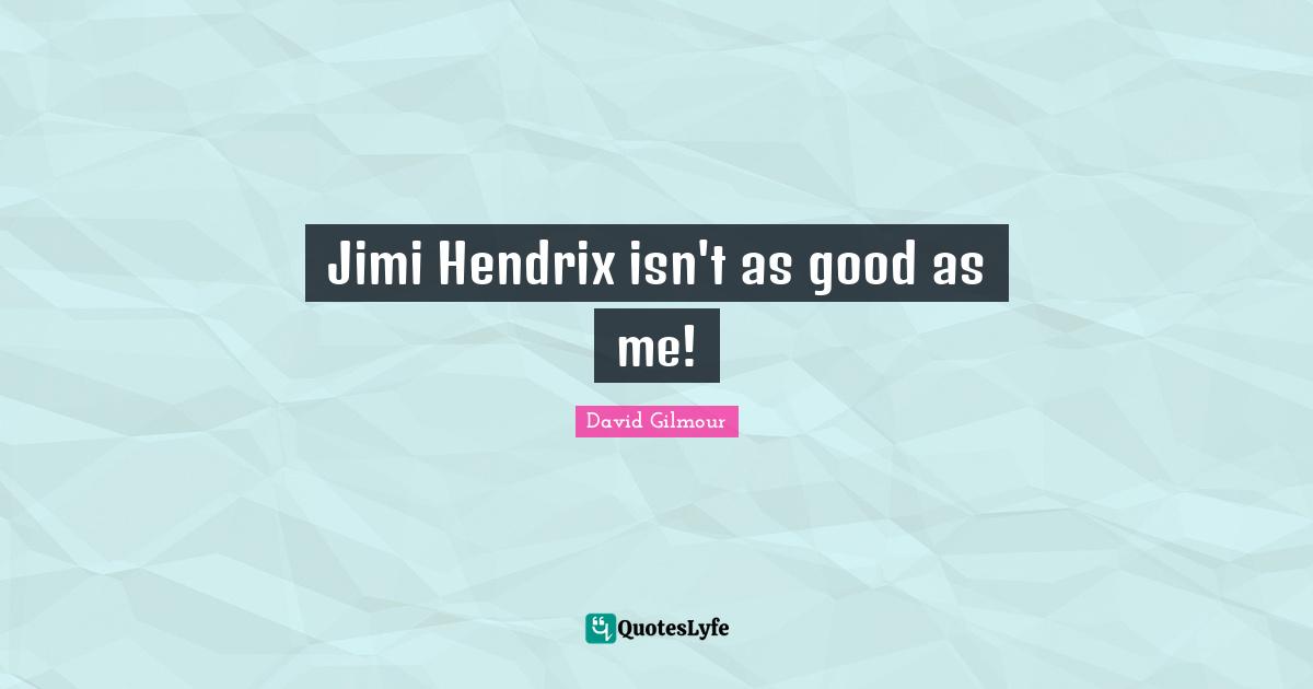 Jimi Hendrix isn't as good as me!