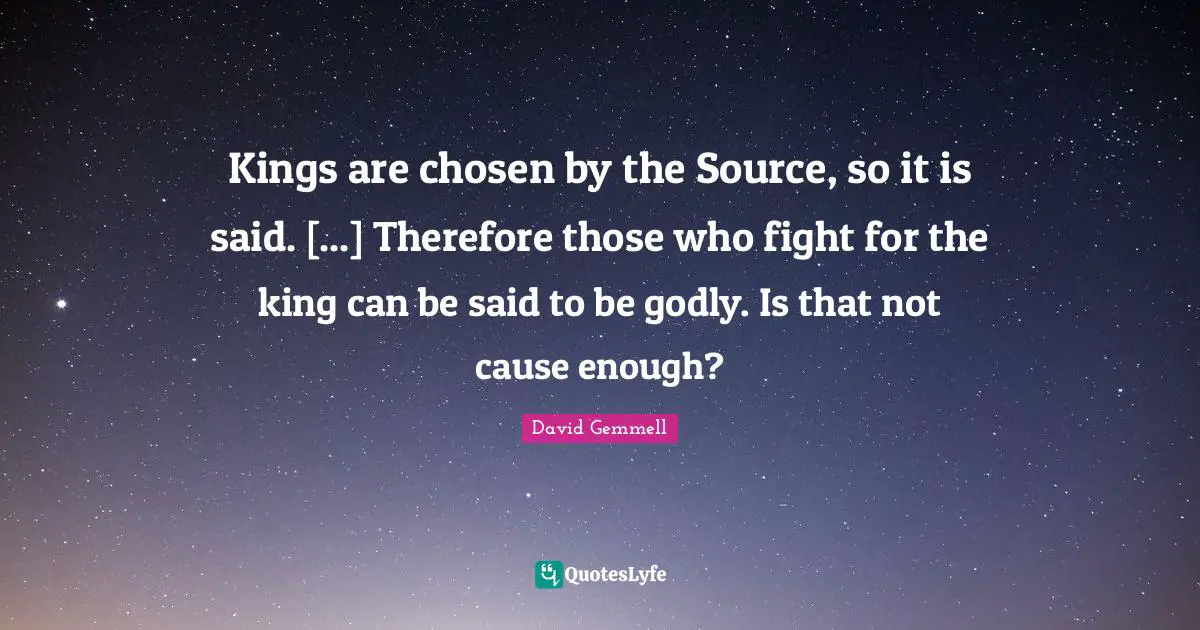 Kings are chosen by the Source, so it is said. [...] Therefore those who fight for the king can be said to be godly. Is that not cause enough?