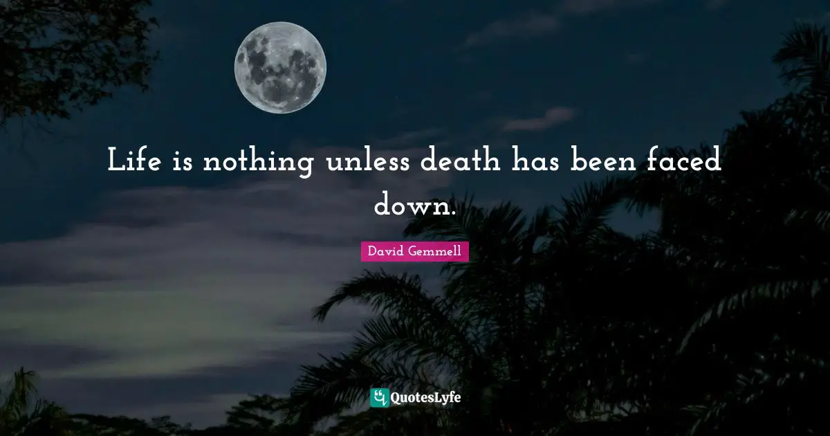 Life is nothing unless death has been faced down.