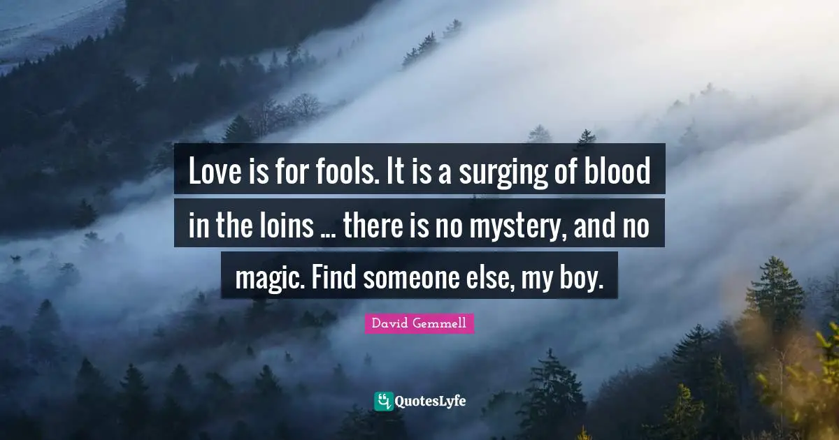 Love is for fools. It is a surging of blood in the loins ... there is no mystery, and no magic. Find someone else, my boy.