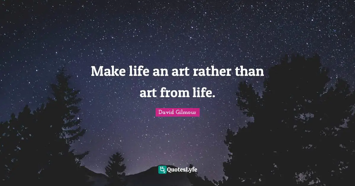 Make life an art rather than art from life.