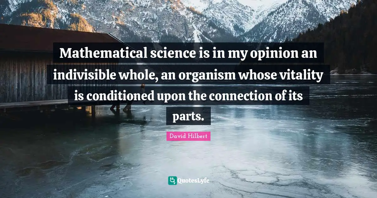 Mathematical science is in my opinion an indivisible whole, an organism whose vitality is conditioned upon the connection of its parts.