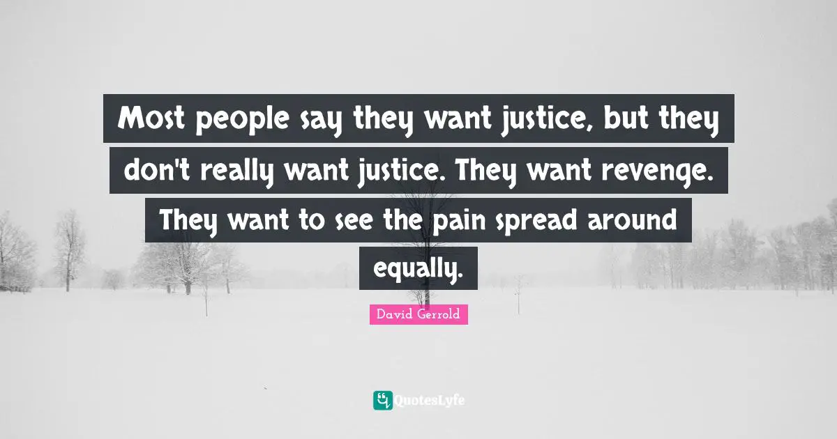 Most people say they want justice, but they don't really want justice. They want revenge. They want to see the pain spread around equally.