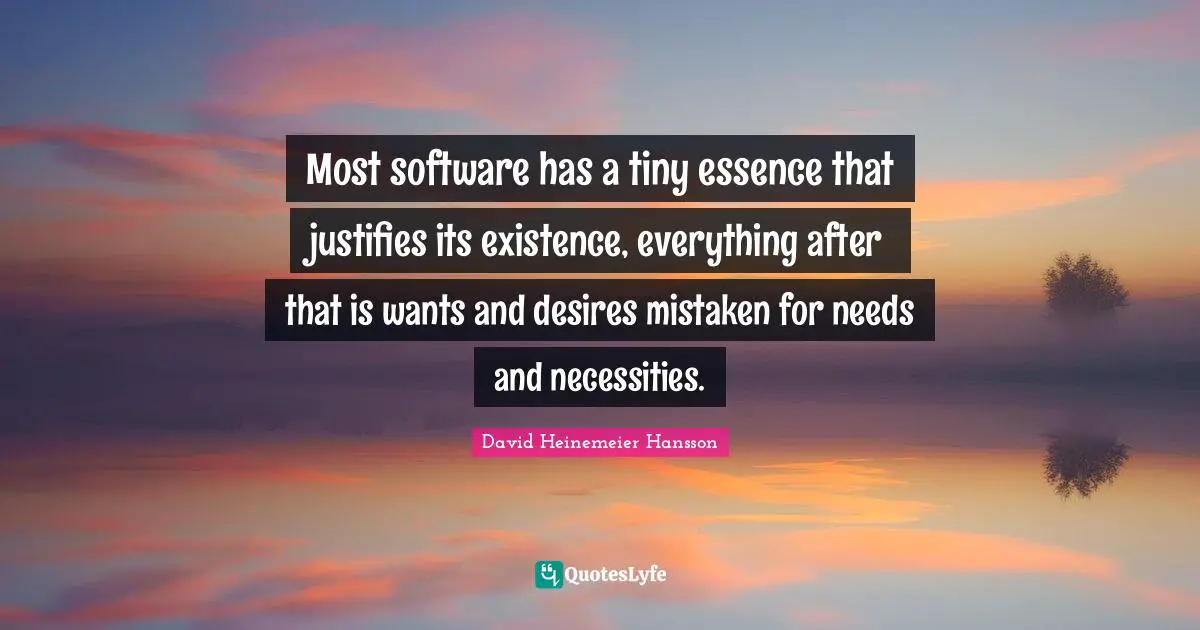 Most software has a tiny essence that justifies its existence, everything after that is wants and desires mistaken for needs and necessities.