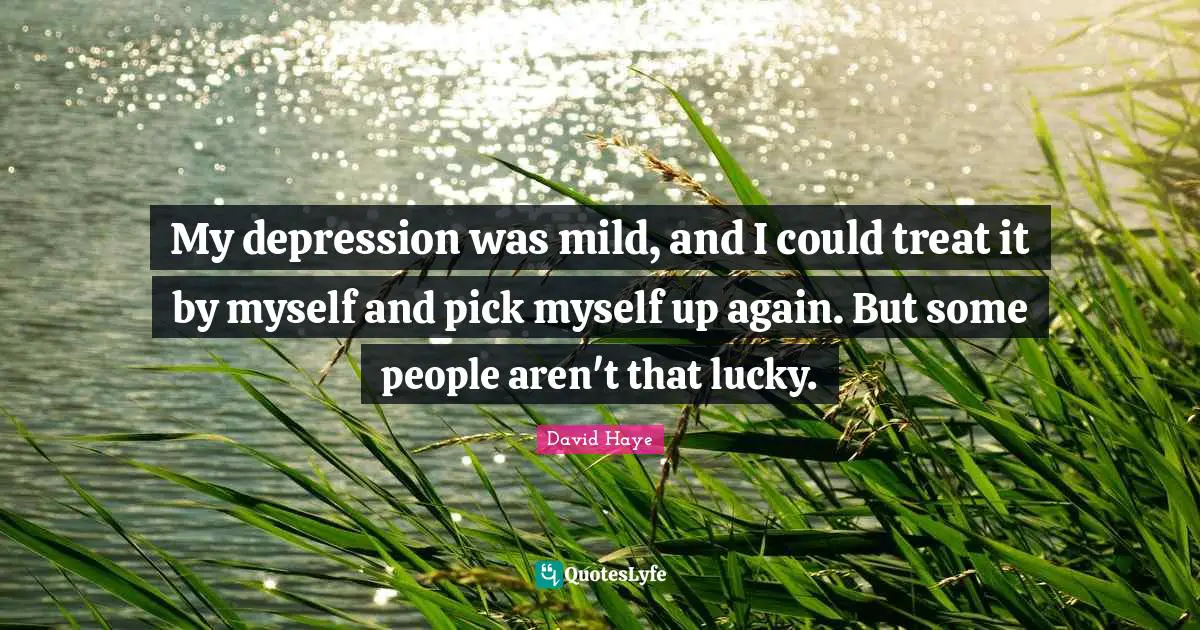 My depression was mild, and I could treat it by myself and pick myself up again. But some people aren't that lucky.