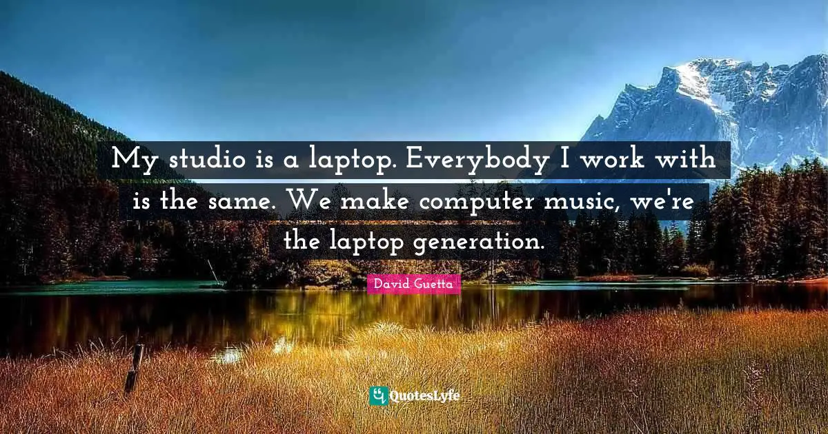 David Guetta Quotes: "My studio is a laptop. Everybody I work with is the same. We make computer music, we're the laptop generation."
