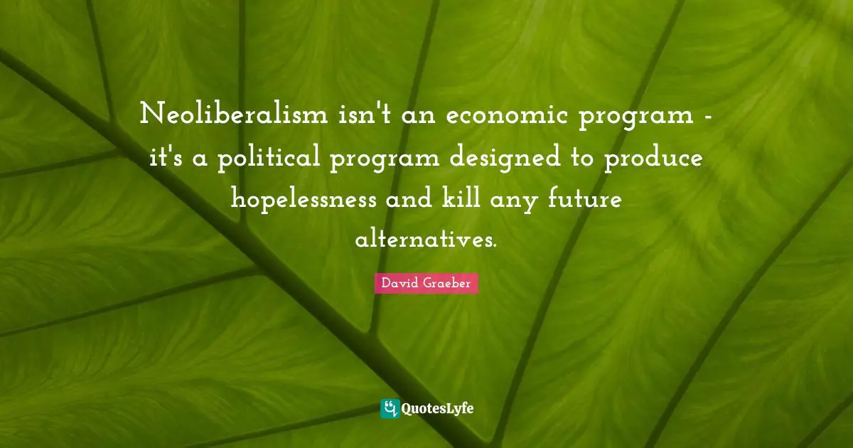 Neoliberalism isn't an economic program - it's a political program designed to produce hopelessness and kill any future alternatives.