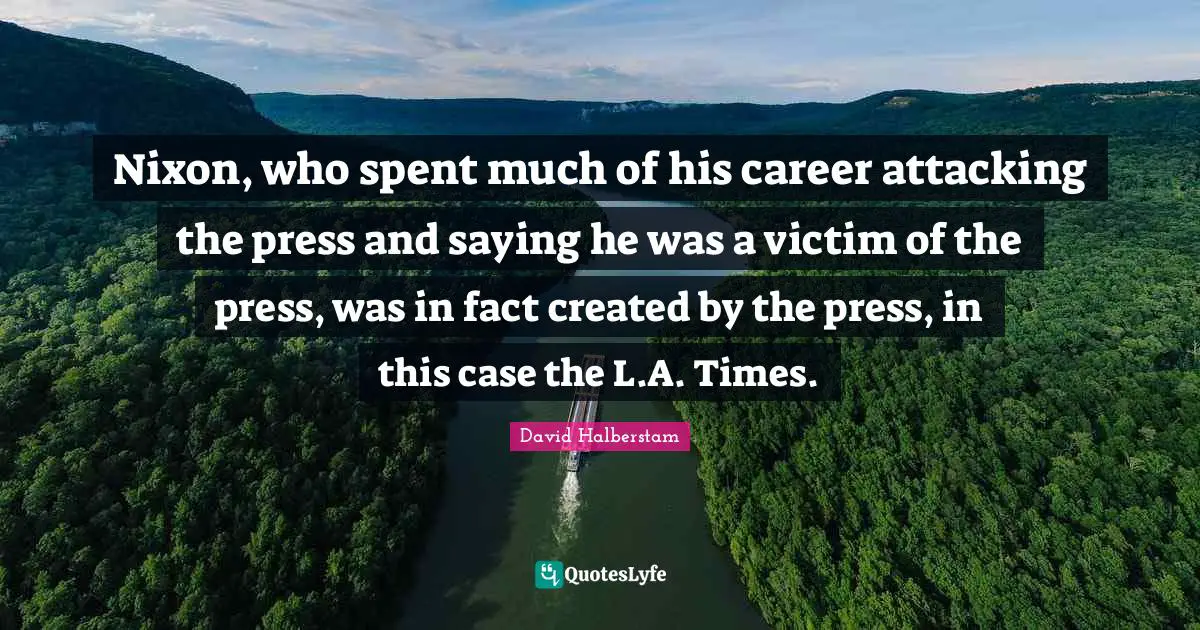 David Halberstam Quotes: "Nixon, who spent much of his career attacking the press and saying he was a victim of the press, was in fact created by the press, in this case the L.A. Times."