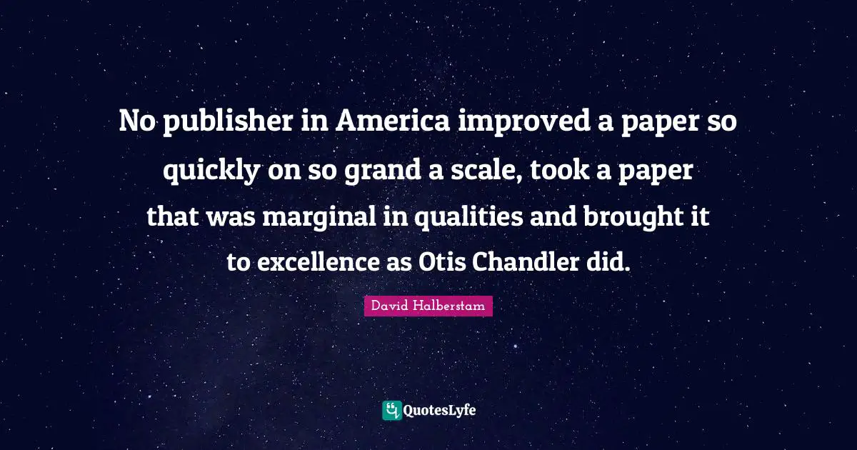 David Halberstam Quotes: "No publisher in America improved a paper so quickly on so grand a scale, took a paper that was marginal in qualities and brought it to excellence as Otis Chandler did."