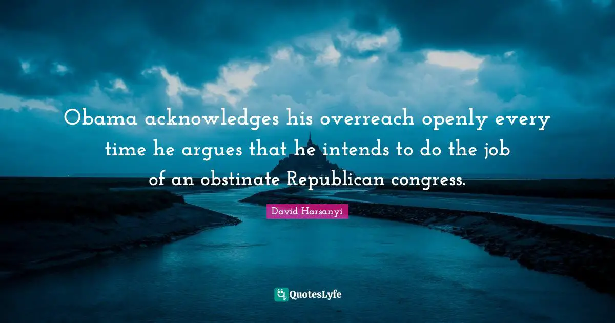Obama acknowledges his overreach openly every time he argues that he intends to do the job of an obstinate Republican congress.