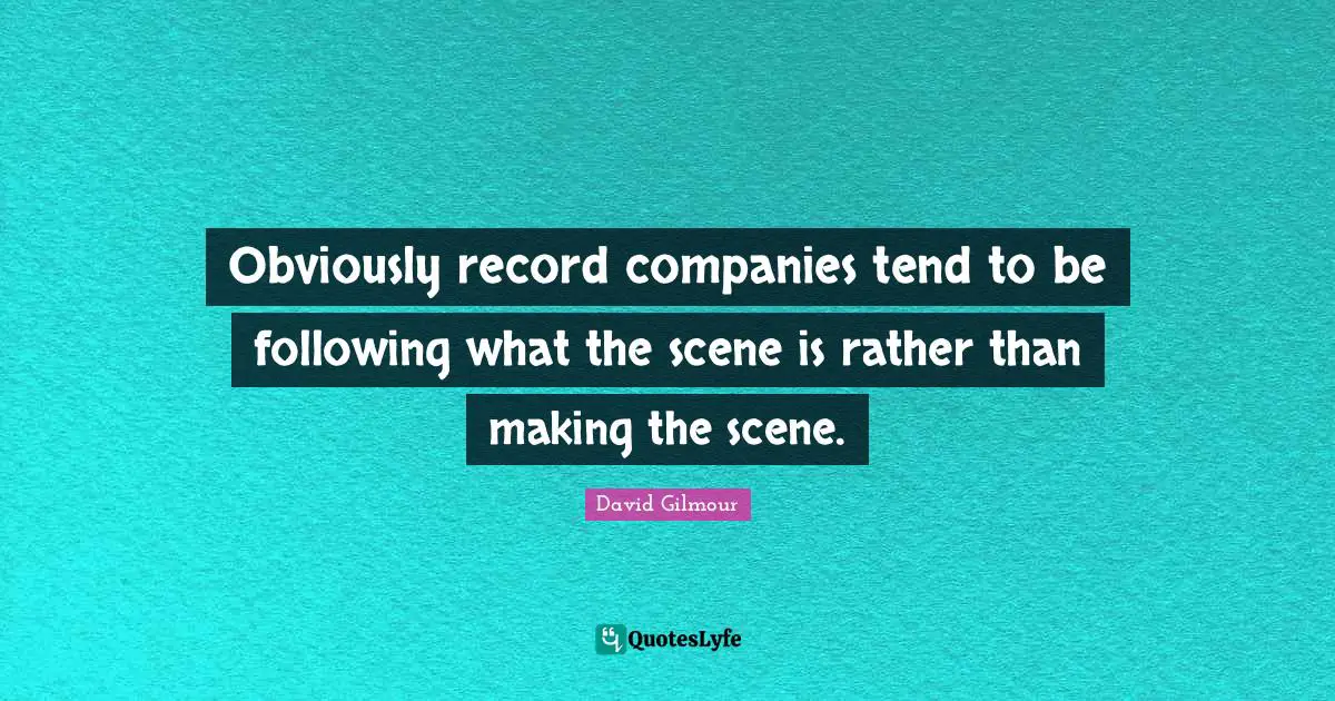 Obviously record companies tend to be following what the scene is rather than making the scene.