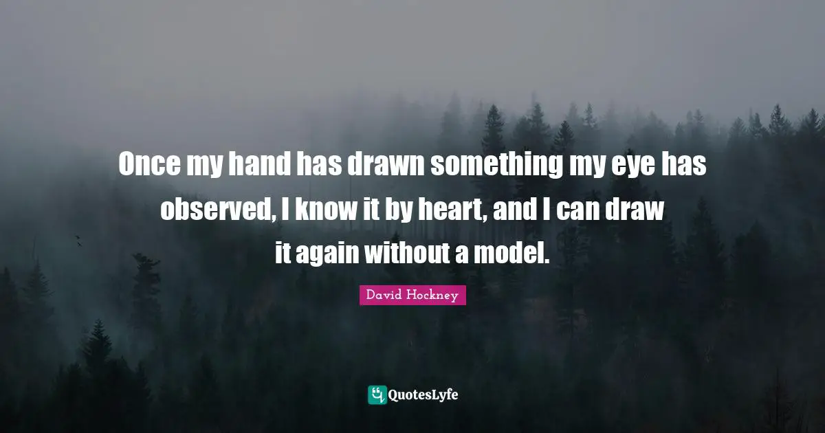 Once my hand has drawn something my eye has observed, I know it by heart, and I can draw it again without a model.