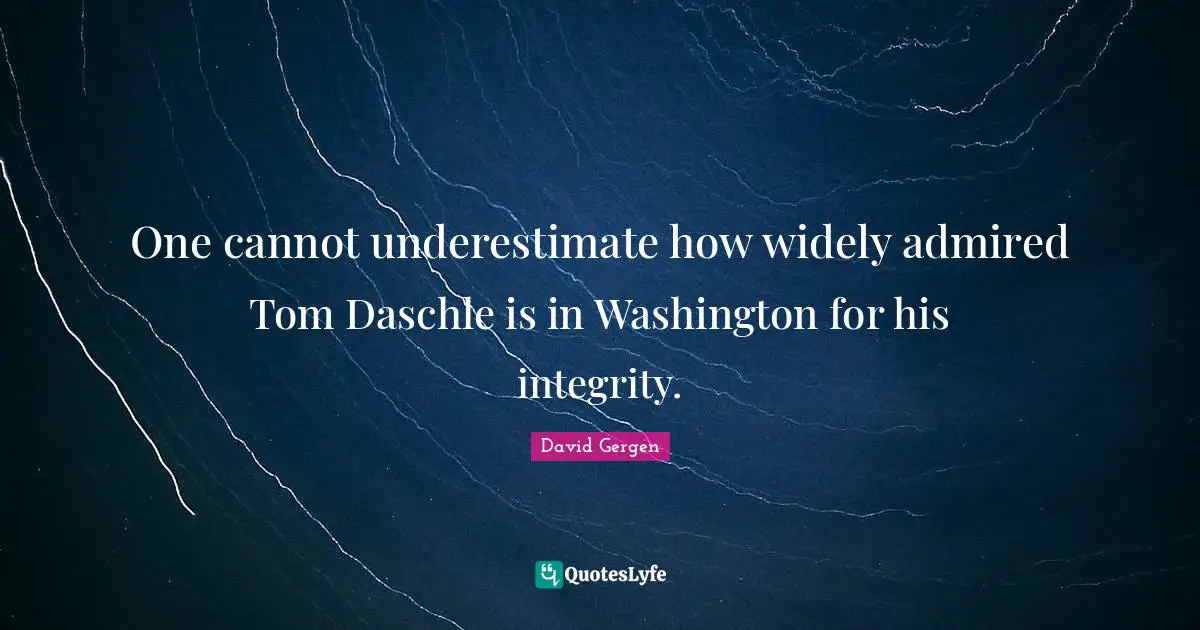 One cannot underestimate how widely admired Tom Daschle is in Washington for his integrity.