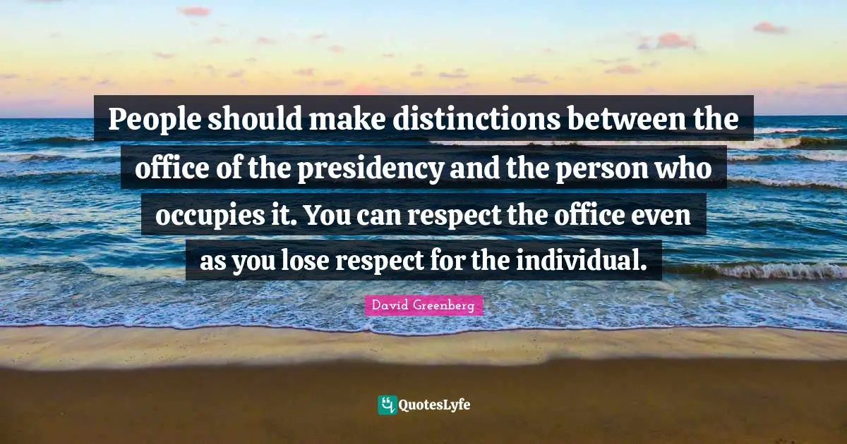 People should make distinctions between the office of the presidency and the person who occupies it. You can respect the office even as you lose respect for the individual.