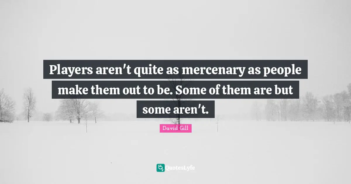 David Gill Quotes: "Players aren't quite as mercenary as people make them out to be. Some of them are but some aren't."