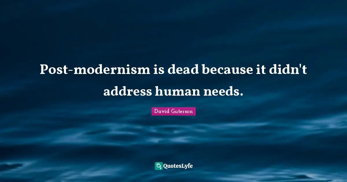 Post-modernism is dead because it didn't address human needs.