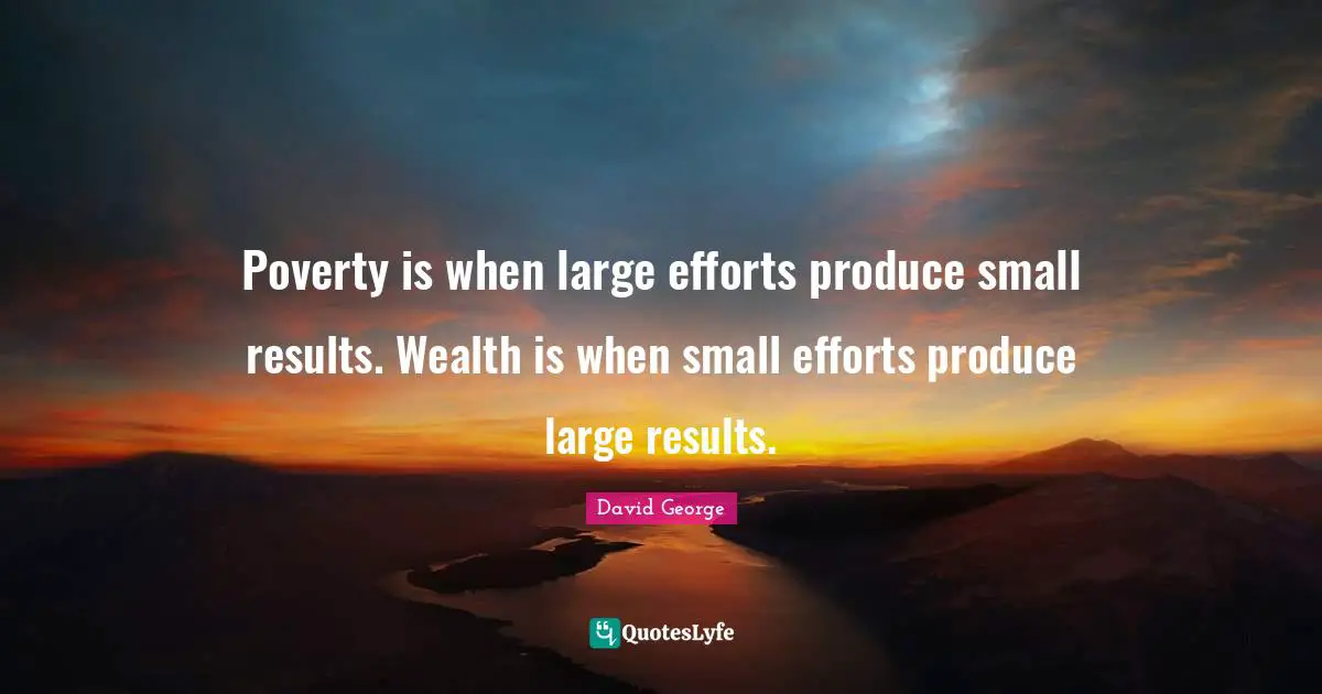 Poverty is when large efforts produce small results. Wealth is when small efforts produce large results.