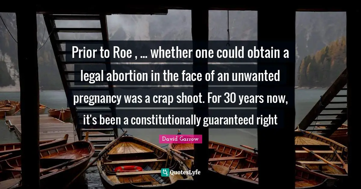 Crap Quotes: "Prior to Roe , ... whether one could obtain a legal abortion in the face of an unwanted pregnancy was a crap shoot. For 30 years now, it's been a constitutionally guaranteed right"