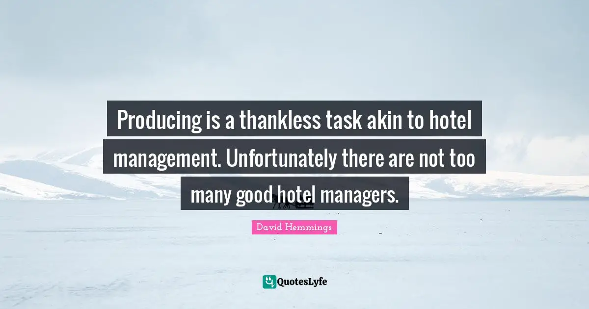Producing is a thankless task akin to hotel management. Unfortunately there are not too many good hotel managers.