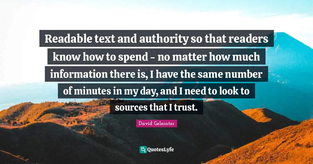 Readable text and authority so that readers know how to spend - no matter how much information there is, I have the same number of minutes in my day, and I need to look to sources that I trust.