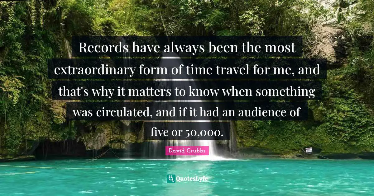 Records have always been the most extraordinary form of time travel for me, and that's why it matters to know when something was circulated, and if it had an audience of five or 50,000.