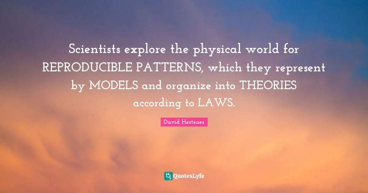 Scientists explore the physical world for REPRODUCIBLE PATTERNS, which they represent by MODELS and organize into THEORIES according to LAWS.