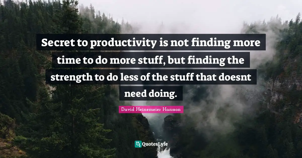 Secret to productivity is not finding more time to do more stuff, but finding the strength to do less of the stuff that doesnt need doing.