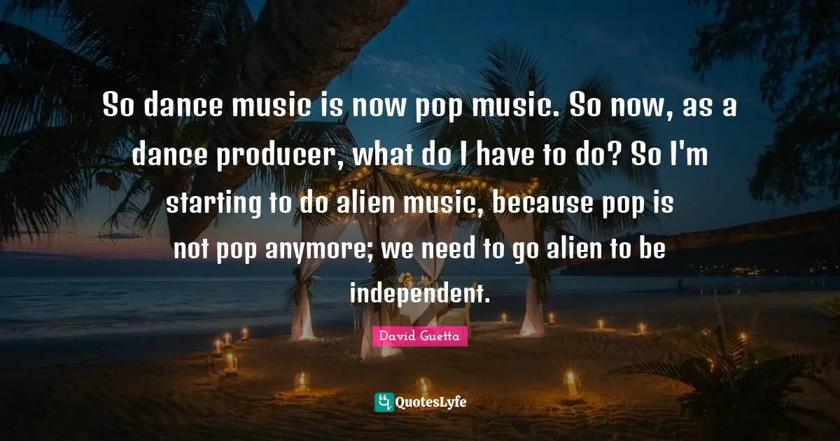 Pop Music Quotes: "So dance music is now pop music. So now, as a dance producer, what do I have to do? So I'm starting to do alien music, because pop is not pop anymore; we need to go alien to be independent."