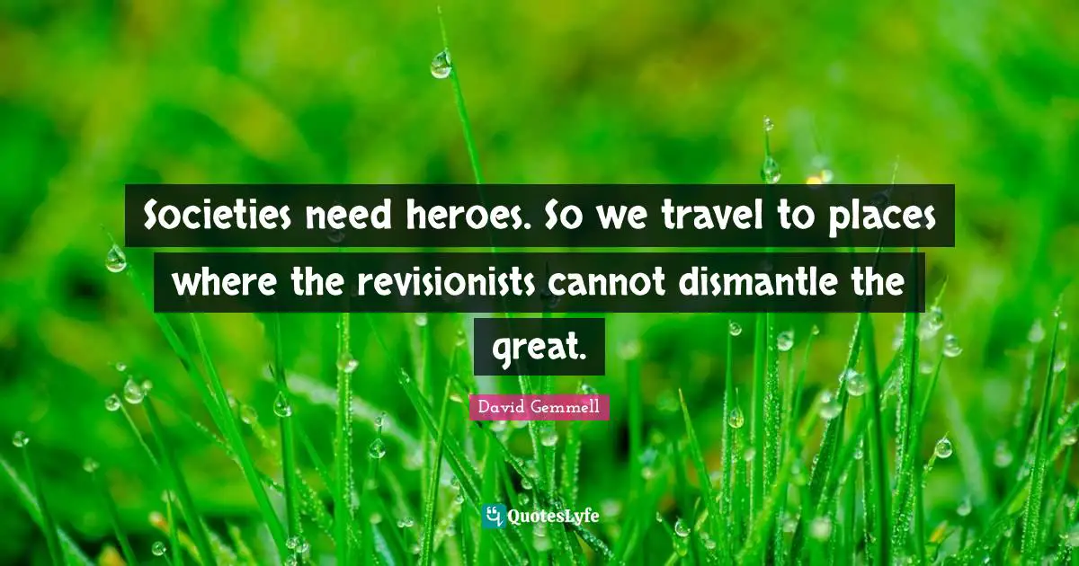 Societies need heroes. So we travel to places where the revisionists cannot dismantle the great.