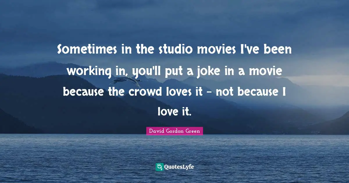 Sometimes in the studio movies I've been working in, you'll put a joke in a movie because the crowd loves it - not because I love it.