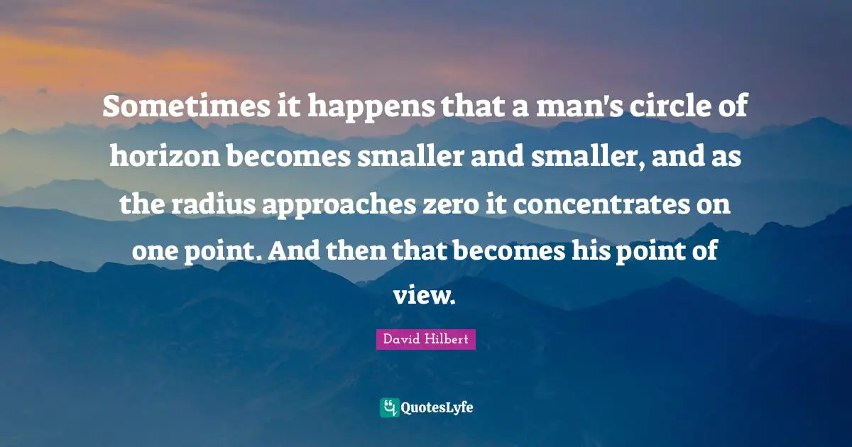 Point Of View Quotes: "Sometimes it happens that a man's circle of horizon becomes smaller and smaller, and as the radius approaches zero it concentrates on one point. And then that becomes his point of view."