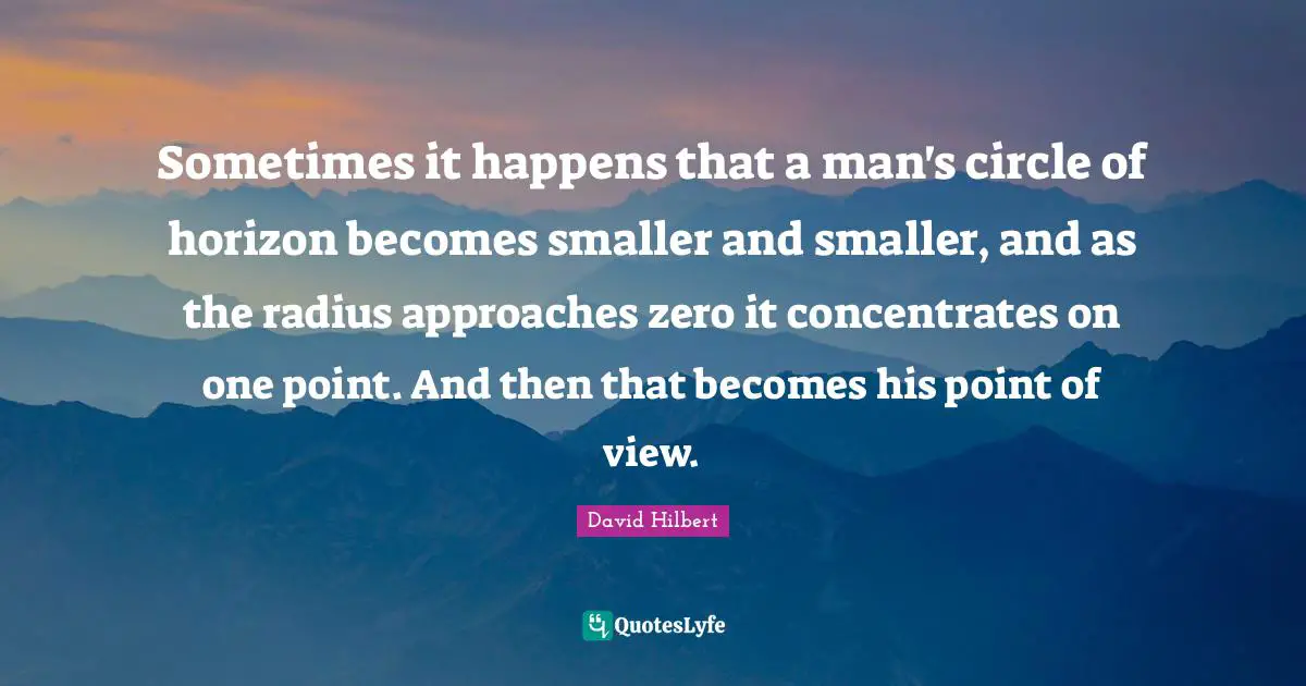 David Hilbert Quotes: Sometimes it happens that a man's circle of horizon becomes smaller and smaller, and as the radius approaches zero it concentrates on one point. And then that becomes his point of view.