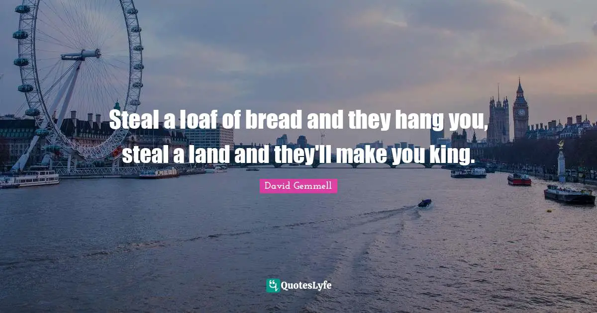Steal a loaf of bread and they hang you, steal a land and they'll make you king.