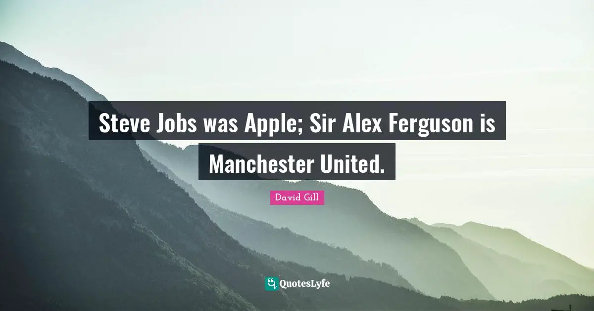 David Gill Quotes: "Steve Jobs was Apple; Sir Alex Ferguson is Manchester United."