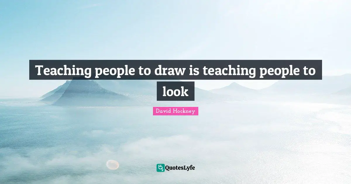 David Hockney Quotes: "Teaching people to draw is teaching people to look"