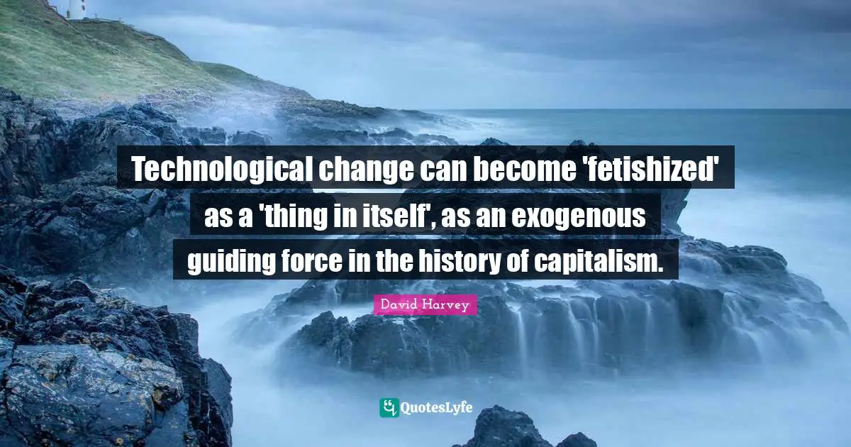 Technological change can become 'fetishized' as a 'thing in itself', as an exogenous guiding force in the history of capitalism.