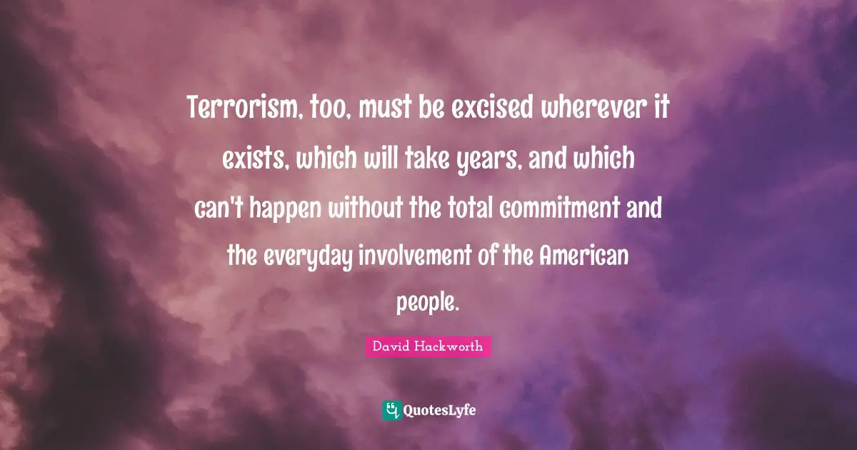 Terrorism, too, must be excised wherever it exists, which will take years, and which can't happen without the total commitment and the everyday involvement of the American people.